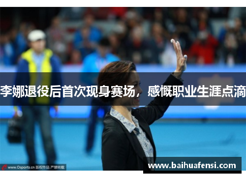 李娜退役后首次现身赛场，感慨职业生涯点滴