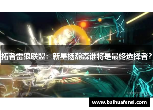 拓者雷狼联盟：新星杨瀚森谁将是最终选择者？