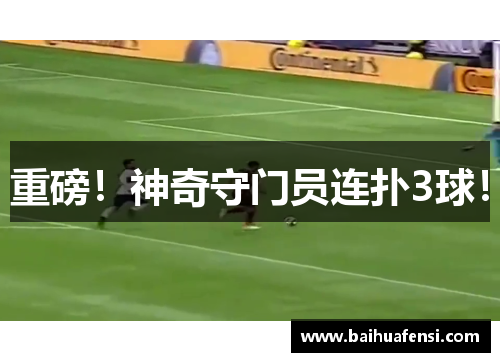 重磅！神奇守门员连扑3球！