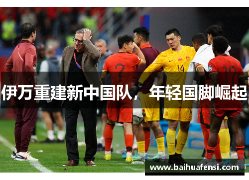 伊万重建新中国队，年轻国脚崛起