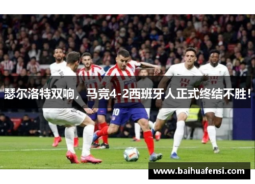 瑟尔洛特双响，马竞4-2西班牙人正式终结不胜！