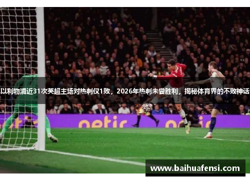 以利物浦近31次英超主场对热刺仅1败，2026年热刺未尝胜利，揭秘体育界的不败神话
